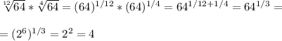 \sqrt[12]{64} * \sqrt[4]{64} =(64)^{1/12}*(64)^{1/4}=64^{1/12+1/4}=64^{1/3}=\\\\=(2^6)^{1/3}=2^2=4