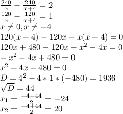 \frac{240}{x} - \frac{240}{x+4} =2 \\ \frac{120}{x} - \frac{120}{x+4} =1 \\ x \neq 0,x \neq -4 \\ 120(x+4)-120x-x(x+4)=0 \\ 120x+480-120x- x^{2} -4x=0 \\ - x^{2} -4x+480=0 \\ x^{2} +4x-480=0 \\ D= 4^{2} -4*1*(-480)=1936 \\ \sqrt{D} =44 \\ x_{1} = \frac{-4-44}{2} =-24 \\ x_{2} = \frac{-4+44}{2} =20 \\