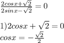 \frac{2cosx+ \sqrt{2} }{2sinx- \sqrt{2} } =0 \\ \\ 1)2cosx+ \sqrt{2} =0 \\ cosx=- \frac{ \sqrt{2} }{2} \\