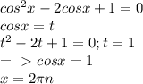 cos^{2}x - 2cosx +1 = 0 \\ cosx=t \\ t^{2} - 2t +1 = 0 ; t = 1 \\ =\ \textgreater \ cosx = 1 \\ x = 2 \pi n