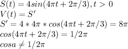 S(t) = 4sin( 4\pi t + 2 \pi /3), t\ \textgreater \ 0 \\ V(t) = S' \\ S' = 4 * 4\pi * cos( 4\pi t + 2 \pi /3) = 8 \pi \\ &#10;cos( 4\pi t + 2 \pi /3) = 1/2 \pi \\ cosa \neq 1/2 \pi &#10;