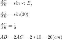 \frac{AC}{AB} = sin\ \textless \ B , \\ \\ \frac{AC}{AB} = sin(30) \\ \\ \frac{AC}{AB} = \frac{ 1 }{2} \\ \\ AB = 2AC = 2 * 10 = 20 (cm)