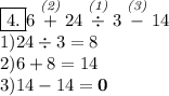 \boxed{4.} 6\stackrel{\textit{(2)}}+24\stackrel{\textit{(1)}} \div 3\stackrel{\textit{(3)}}-14\\ 1) 24 \div 3=8\\ 2) 6+8=14\\ 3) 14-14= \bf{0}