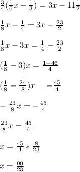 \frac{3}{4} ( \frac{1}{6} x- \frac{1}{3} )=3x-11 \frac{1}{2} \\ \\ \frac{1}{8} x- \frac{1}{4} =3x- \frac{23}{2} \\ \\ \frac{1}{8} x-3x= \frac{1}{4} - \frac{23}{2} \\ \\ (\frac{1}{8} -3)x= \frac{1-46}{4} \\ \\ (\frac{1}{8} - \frac{24}{8} )x= -\frac{45}{4} \\ \\ - \frac{23}{8} x= -\frac{45}{4} \\ \\ \frac{23}{8} x= \frac{45}{4} \\ \\ x= \frac{45}{4} *\frac{8}{23} \\ \\ x= \frac{90}{23}