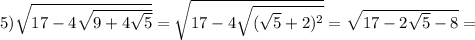 5) \sqrt{17-4 \sqrt{9+4 \sqrt{5} } } = \sqrt{17-4 \sqrt{( \sqrt{5} +2)^2} } = \sqrt{17-2 \sqrt{5} -8} =