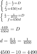 \left \{ {{ \frac{1}{d} - \frac{1}{f}} = D \atop { \frac{f}{d}= 450 |*d}} \right.\\\\ \left \{ {{ \frac{1}{d} - \frac{1}{450d}} = D \atop { f= 450d } \right.\\\\ \frac{449}{450d}=D\\\\d= \frac{0.1}{450} = \frac{1}{4500}\\\\4500-10=4490