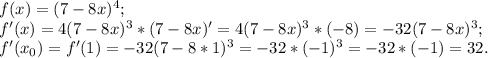 f(x) = (7-8x) ^{4} ;\\f' (x) = 4(7-8x) ^{3} *(7-8x)' = 4(7-8x) ^{3} *(-8) = -32 (7-8x) ^{3} ;\\f'( x{_0} ) = f' (1) = -32 ( 7-8*1) ^{3} = -32* (-1) ^{3} = -32*(-1) =32.