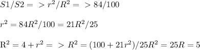 S1/S2=\ \textgreater \ r^2/R^2=\ \textgreater \ 84/100\\\\&#10;r^2=84R^2/100=21R^2/25 \\&#10;&#10;R^2=4+r^2 =\ \textgreater \ R^2=(100+21r^2)/25 R^2=25 R=5