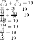 \frac{76}{9+3}+ \frac{76}{9-3}=19\\&#10; \frac{76}{12}+ \frac{76}{6}=19\\&#10; \frac{76}{12}+ \frac{152}{12} =19\\&#10; \frac{228}{12} =19\\&#10; \frac{114}{6}=19\\&#10; \frac{57}{3}=19\\&#10;19=19