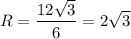 \displaystyle R=\frac{{12\sqrt 3}}{6}=2\sqrt 3