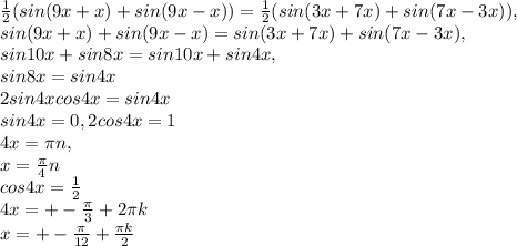 \frac{1}{2}( sin(9x+x)+sin(9x-x))= \frac{1}{2} (sin(3x+7x)+sin(7x-3x)), \\ &#10;sin(9x+x)+sin(9x-x)=sin(3x+7x)+sin(7x-3x), \\ &#10;sin10x +sin8x=sin10x+sin4x, \\ &#10;sin8x=sin4x \\ &#10;2sin4xcos4x=sin4x \\ &#10;sin4x=0, 2cos4x=1 \\ &#10;4x= \pi n, \\ &#10;x= \frac{ \pi }{4}n \\ &#10;cos4x= \frac{1}{2} \\ &#10;4x=+- \frac{ \pi }{3}+2 \pi k \\ x=+-\frac{\pi}{12}+\frac{\pi k}{2}