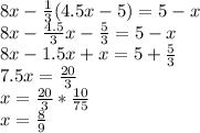 8x - \frac{1}{3} (4.5x - 5) = 5-x \\ 8x- \frac{4.5}{3} x - \frac{5}{3} = 5-x \\ 8x - 1.5x + x = 5+ \frac{5}{3} \\ 7.5x = \frac{20}{3} \\ x= \frac{20}{3} * \frac{10}{75} \\ x= \frac{8}{9}