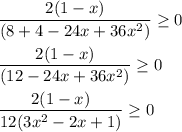 \displaystyle \frac{2(1-x)}{(8+4-24x+36x^2)}\geq 0\\\\\frac{2(1-x)}{(12-24x+36x^2)}\geq 0\\\\ \frac{2(1-x)}{12(3x^2-2x+1)}\geq 0