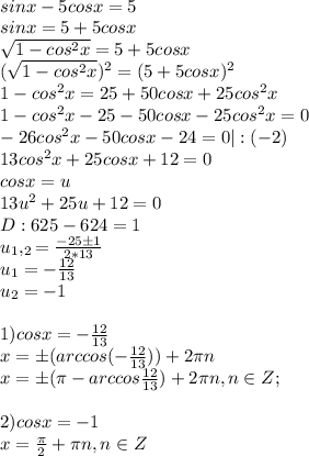 \\sinx-5cosx=5\\sinx=5+5cosx\\ \sqrt{1-cos^{2}x}=5+5cosx\\ (\sqrt{1-cos^{2}x})^{2}=(5+5cosx)^{2}\\&#10;1-cos^{2}x=25+50cosx+25cos^{2}x\\1-cos^{2}x-25-50cosx-25cos^{2}x=0\\-26cos^{2}x-50cosx-24=0|:(-2)\\ 13cos^{2}x+25cosx+12=0\\cosx=u\\13u^{2}+25u+12=0\\D:625-624=1\\u_1,_2= \frac{-25\pm1}{2*13}\\u_1= -\frac{12}{13}\\u_2=-1\\\\ 1)cosx= -\frac{12}{13}\\ x=\pm (arccos(- \frac{12}{13}))+2\pi n\\x=\pm (\pi-arccos \frac{12}{13})+2\pi n, n\in Z;\\\\2)cosx=-1\\x= \frac{\pi}{2} + \pi n, n\in Z