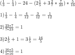 ( \frac{1}{3} - \frac{1}{4} )-24-(2 \frac{1}{5} +3 \frac{2}{7} * \frac{7}{23} )* \frac{5}{16} \\ \\ 1) \frac{1}{3} - \frac{1}{4} = \frac{4}{12} - \frac{3}{12} = \frac{1}{12} \\ \\ 2) \frac{23*7}{7*23} =1 \\ \\ 3)2 \frac{1}{5} +1=3 \frac{1}{5} = \frac{16}{5} \\ \\ 4) \frac{16*5}{5*16} =1