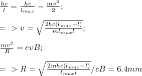 \frac{hc}{l}= \frac{hc}{ l_{max} } - \frac{m v^{2} }{2} ; \\ \\ =\ \textgreater \ v= \sqrt{ \frac{2hc( l_{max}-l) }{m l_{max}l } } ; \\ \\ \frac{m v^{2} }{R}=evB; \\ \\ =\ \textgreater \ R= \sqrt{ \frac{2mhc( l_{max}-l) }{ l_{max}l } }/eB=6.4 mm