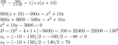 \frac{560}{x}- \frac{560}{x+10}=1|*x(x+10)\\\\560(x+10)-560x=x^2+10x\\560x+5600-560x=x^2+10x\\x^2+10x-5600=0\\D=10^2-4*1*(-5600)=100+22400=22500=150^2\\x_1=(-10-150)/2=-160/2=-80\ \textless \ 0\\x_2=(-10+150)/2=140/2=70