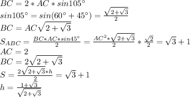 BC=2*AC*sin105а\\&#10;sin105а=sin(60а+45а)=\frac{\sqrt{ 2+\sqrt{3} }}{2} \\&#10; BC=AC\sqrt{2+\sqrt{3}}\\&#10; S_{ABC}=\frac{BC*AC*sin45а}{2}=\frac{AC^2*\sqrt{2+\sqrt{3}}}{2}*\frac{\sqrt{2}}{2}=\sqrt{3}+1\\&#10; AC=2\\&#10; BC=2\sqrt{2+\sqrt{3}}\\&#10; S=\frac{2\sqrt{2+\sqrt{3}}*h}{2} = \sqrt{3}+1 \\&#10; h=\frac{1+\sqrt{3}}{\sqrt{2+\sqrt{3}}}\\&#10;&#10;