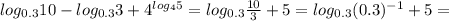 log_{0.3}10- log_{0.3}3+ 4^{ log_{4}5 }= log_{0.3} \frac{10}{3}+5 = log_{0.3}( 0.3)^{-1} +5=