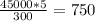 \frac{45000*5}{300}=750