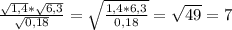 \frac{ \sqrt{1,4} * \sqrt{6,3} }{ \sqrt{0,18} } =\sqrt\frac{ {1,4*6,3} }{0,18} }= \sqrt{49} =7