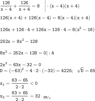 \tt \displaystyle \frac{126}{x-4}+\frac{126}{x+4}=8~~~\bigg|\cdot (x-4)(x+4) \\ \\ 126(x+4)+126(x-4)=8(x-4)(x+4)\\ \\ 126x+126\cdot4+126x-126\cdot 4=8(x^2-16)\\ \\ 252x=8x^2-128\\ \\ 8x^2-252x-128=0|:4\\ \\ 2x^2-63x-32=0\\ D=(-63)^2-4\cdot2\cdot(-32)=4225;~~\sqrt{D}= 65\\ \\ x_1=\dfrac{63-65}{2\cdot 2}