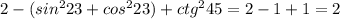 2-(sin^223+cos^223)+ctg^245=2-1+1=2