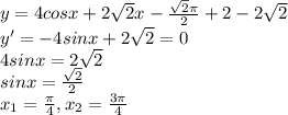 y=4cosx+2 \sqrt{2} x- \frac{ \sqrt{2} \pi }{2} +2-2 \sqrt{2} \\ y'=-4sinx+2\sqrt{2} =0 \\ 4sinx=2\sqrt{2} \\ sinx= \frac{\sqrt{2}}{2} \\ x_1= \frac{ \pi }{4} ,x_2= \frac{3 \pi }{4}