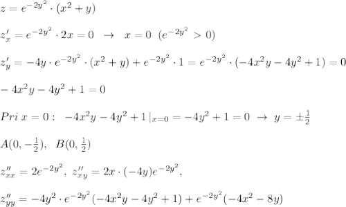 z=e^{-2y^2}\cdot (x^2+y)\\\\z'_{x}=e^{-2y^2}\cdot 2x=0\; \; \to \; \; x=0\; \; (e^{-2y^2}\ \textgreater \ 0)\\\\z'_{y}=-4y\cdot e^{-2y^2}\cdot (x^2+y)+e^{-2y^2}\cdot 1=e^{-2y^2}\cdot (-4x^2y-4y^2+1)=0\\\\-4x^2y-4y^2+1=0\\\\Pri\; x=0:\; \; -4x^2y-4y^2+1\, |_{x=0}=-4y^2+1=0\; \to \; y=\pm \frac{1}{2}\\\\A(0,-\frac{1}{2}),\; \; B(0,\frac{1}{2})\\\\z''_{xx}=2e^{-2y^2},\; z''_{xy}=2x\cdot (-4y)e^{-2y^2},\\\\z''_{yy}=-4y^2\cdot e^{-2y^2}(-4x^2y-4y^2+1)+e^{-2y^2}(-4x^2-8y)