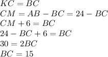 KC=BC\\&#10; CM=AB-BC=24-BC\\ &#10; CM+6=BC\\&#10; 24-BC+6=BC\\&#10; 30=2BC\\&#10; BC=15