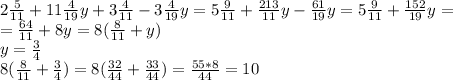 2 \frac{5}{11} +11 \frac{4}{19} y+3 \frac{4}{11}-3 \frac{4}{19}y = 5 \frac{9}{11} + \frac{213}{11}y - \frac{61}{19} y = 5 \frac{9}{11} + \frac{152}{19}y=\\= \frac{64}{11} + 8y = 8(\frac{8}{11} + y)\\&#10;y= \frac{3}{4}\\&#10;8(\frac{8}{11} + \frac{3}{4}) = 8(\frac{32}{44} + \frac{33}{44}) = \frac{55*8}{44} = 10&#10;