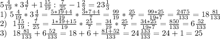 5 \frac{4}{19} *3 \frac{4}{7} +1 \frac{15}{19} : \frac{7}{25} -1 \frac{2}{3} =23 \frac{1}{3} \\ 1)~5 \frac{4}{19} *3 \frac{4}{7}= \frac{5*19+4}{19} * \frac{3*7+4}{7} = \frac{99}{19}* \frac{25}{7} = \frac{99*25}{19*7}= \frac{2475}{133} =18 \frac{81}{133} \\ 2)~~1 \frac{15}{19} : \frac{7}{25}= \frac{1*19+15}{19} * \frac{25}{7}=\frac{34}{19} * \frac{25}{7}=\frac{34*25}{19*7} = \frac{850}{133} =6 \frac{52}{133} \\ 3)~~ 18 \frac{81}{133}+6 \frac{52}{133}= 18+6+\frac{81+52}{133}= 24\frac{133}{133} =24 +1=25 \\