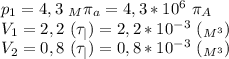 p_1=4,3 \ _M \pi _a=4,3*10^6 \ \pi_A \\ V_1=2,2 \ (\tau_|)=2,2*10^{-3} \ (_{M^{3}}) \\ V_2=0,8 \ (\tau_|)=0,8*10^{-3} \ (_{M^{3}})