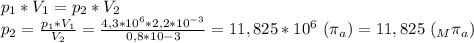 p_1*V_1=p_2*V_2 \\ p_2= \frac{p_1*V_1}{V_2} = \frac{4,3*10^6*2,2*10^{-3}}{0,8*10{-3}} =11,825*10^{6} \ ( \pi_a)=11,825 \ (_M \pi _a)