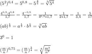 (5^2)^{0,4}=5^{0,8}=5^{\frac{4}{5}}=\sqrt[5]{5^4}\\\\\frac{4^{0,3}: 4^{0,8}}{1,7}=\frac{4^{-0,5}}{1,7}=\frac{1}{4^{0,5}*1,7}=\frac{1}{2*1,7}=\frac{1}{3,4}=\frac{5}{17}\\\\(ab)^{\frac{1}{3}}=a^{\frac{1}{3}}\cdot b^{\frac{1}{3}}}=\sqrt[3]{ab}\\\\3^0=1\\\\(\frac{m}{n})^{0,75}=(\frac{m}{n})^{\frac{3}{4}}=\sqrt[4]{\frac{m^3}{n^3}}
