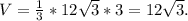 V= \frac{1}{3}*12 \sqrt{3}*3=12 \sqrt{3}.