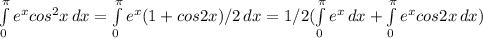 \int\limits^ \pi _0 {e^xcos^2x} \, dx= \int\limits^ \pi _0 {e^x(1+cos2x)/2} \, dx=1/2( \int\limits^ \pi _0 {e^x} \, dx + \int\limits^ \pi _0 {e^xcos2x} \, dx )