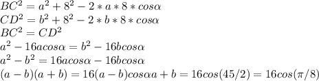 BC^{2} = a^{2} +8 ^{2} -2*a*8*cos \alpha \\ &#10;CD^{2} =b ^{2} +8 ^{2} -2*b*8*cos \alpha \\ &#10;BC^{2}=CD^{2} \\ &#10;a^{2}-16acos \alpha =b^{2} -16bcos \alpha \\ &#10;a^{2}-b^{2}=16acos \alpha -16bcos \alpha \\ &#10;(a-b)(a+b)=16(a-b)cos \alpha &#10;a+b=16cos(45/2)=16cos( \pi /8)&#10;&#10;