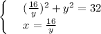 \begin{cases}&#10; & \text{ } (\frac{16}{y})^2+y^2=32 \\ &#10; & \text{ } x= \frac{16}{y} &#10;\end{cases}
