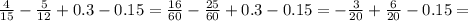 \frac{4}{15} - \frac{5}{12} +0.3-0.15= \frac{16}{60}- \frac{25}{60} +0.3-0.15=- \frac{3}{20} + \frac{6}{20} -0.15=