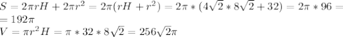 S= 2\pi rH+2 \pi r^{2} =2 \pi (rH+ r^{2})=2 \pi *(4 \sqrt{2}*8 \sqrt{2}+32 )=2 \pi *96= \\ =192 \pi \\ V= \pi r^{2}H= \pi *32*8 \sqrt{2} =256 \sqrt{2} \pi