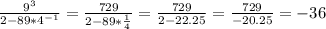 \frac{9^3}{2-89* 4^{-1} } = \frac{729}{2-89* \frac{1}{4} } = \frac{729}{2-22.25}= \frac{729}{-20.25} =-36