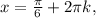 x= \frac{ \pi }{6} +2 \pi k,