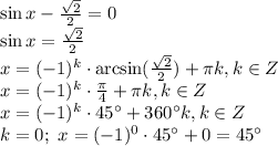 \sin x- \frac{ \sqrt{2} }{2} =0\\ \sin x=\frac{ \sqrt{2} }{2} \\ x=(-1)^k\cdot \arcsin(\frac{ \sqrt{2} }{2})+ \pi k,k \in Z\\ x=(-1)^k\cdot \frac{\pi}{4}+\pi k,k \in Z\\ x=(-1)^k\cdot 45а+360аk,k \in Z \\ k=0;\,\,x=(-1)^0\cdot45а+0=45а