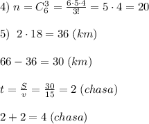 4)\; n=C_6^3=\frac{6\cdot 5\cdot 4}{3!}=5\cdot 4=20\\\\5)\; \; 2\cdot 18=36 \; (km)\\\\66-36=30\; (km)\\\\t=\frac{S}{v}=\frac{30}{15}=2\; (chasa)\\\\2+2=4\; (chasa)