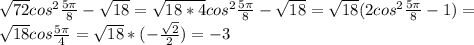 \sqrt{72} cos^{2} \frac{5 \pi }{8} - \sqrt{18} = \sqrt{18*4} cos^{2} \frac{5 \pi }{8} - \sqrt{18} = \sqrt{18} (2cos^{2} \frac{5 \pi }{8}-1)= \\ &#10;\sqrt{18} cos \frac{5 \pi }{4} = \sqrt{18} *(- \frac{ \sqrt{2} }{2} )=-3