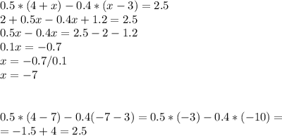 0.5*(4+x)-0.4*(x-3)=2.5 \\ 2+0.5x-0.4x+1.2=2.5\\0.5x-0.4x=2.5-2-1.2\\0.1x=-0.7\\x=-0.7/0.1\\x=-7 \\ \\ \\ 0.5*(4-7)-0.4(-7-3)=0.5*(-3)-0.4*(-10)= \\ =-1.5+4=2.5