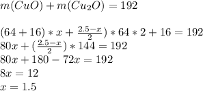 m(CuO)+m(Cu_{2} O)=192\\ \\ (64+16)*x+ \frac{2.5-x}{2} )*64*2+16=192\\80x+( \frac{2.5-x}{2} )*144=192\\80x+180-72x=192\\8x=12\\x=1.5