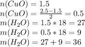 n(CuO)=1.5\\n(CuO)= \frac{2.5-1.5}{2} =0.5\\m(H _{2} O)=1.5*18=27\\m(H _{2} O)=0.5*18=9 \\ m(H _{2} O)=27+9=36