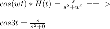 cos(wt)*H(t)= \frac{s}{s^2+w^2} ==\ \textgreater \ \\ \\ cos3t= \frac{s}{s^2+9}
